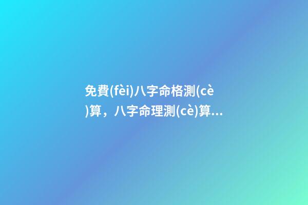 免費(fèi)八字命格測(cè)算，八字命理測(cè)算 免費(fèi)測(cè)生辰八字八字，在線測(cè)生辰八字